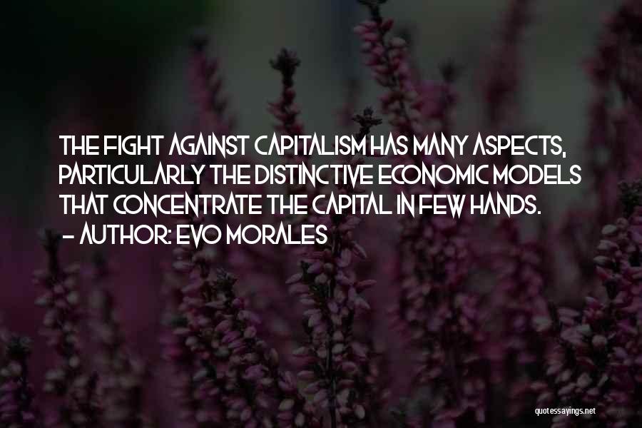 Evo Morales Quotes: The Fight Against Capitalism Has Many Aspects, Particularly The Distinctive Economic Models That Concentrate The Capital In Few Hands.