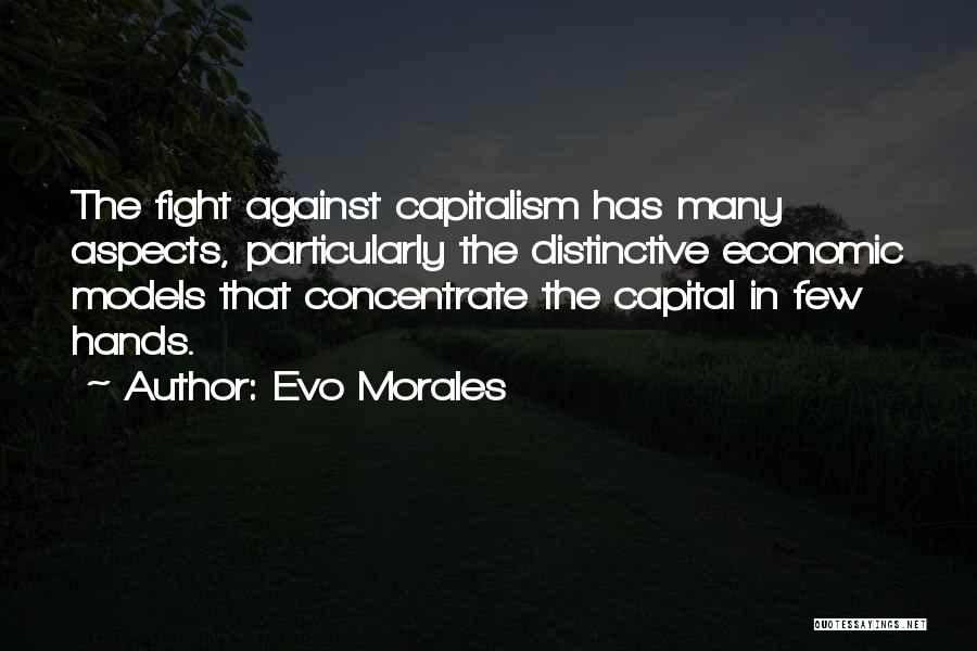 Evo Morales Quotes: The Fight Against Capitalism Has Many Aspects, Particularly The Distinctive Economic Models That Concentrate The Capital In Few Hands.