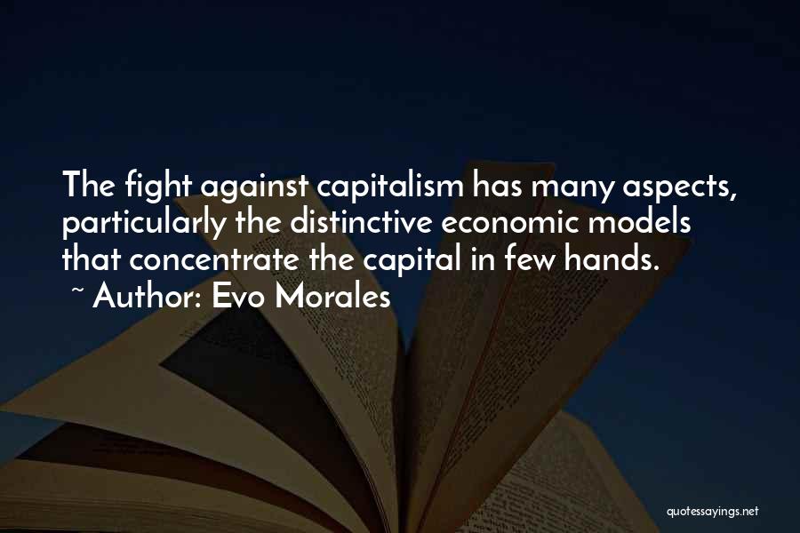 Evo Morales Quotes: The Fight Against Capitalism Has Many Aspects, Particularly The Distinctive Economic Models That Concentrate The Capital In Few Hands.