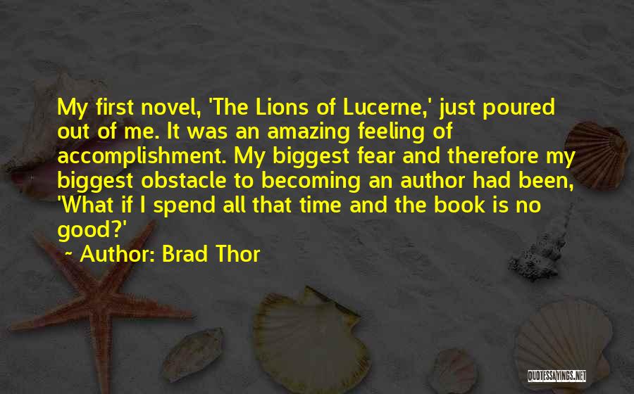 Brad Thor Quotes: My First Novel, 'the Lions Of Lucerne,' Just Poured Out Of Me. It Was An Amazing Feeling Of Accomplishment. My