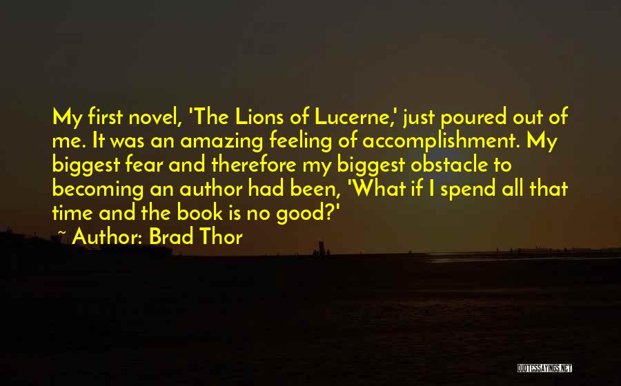 Brad Thor Quotes: My First Novel, 'the Lions Of Lucerne,' Just Poured Out Of Me. It Was An Amazing Feeling Of Accomplishment. My