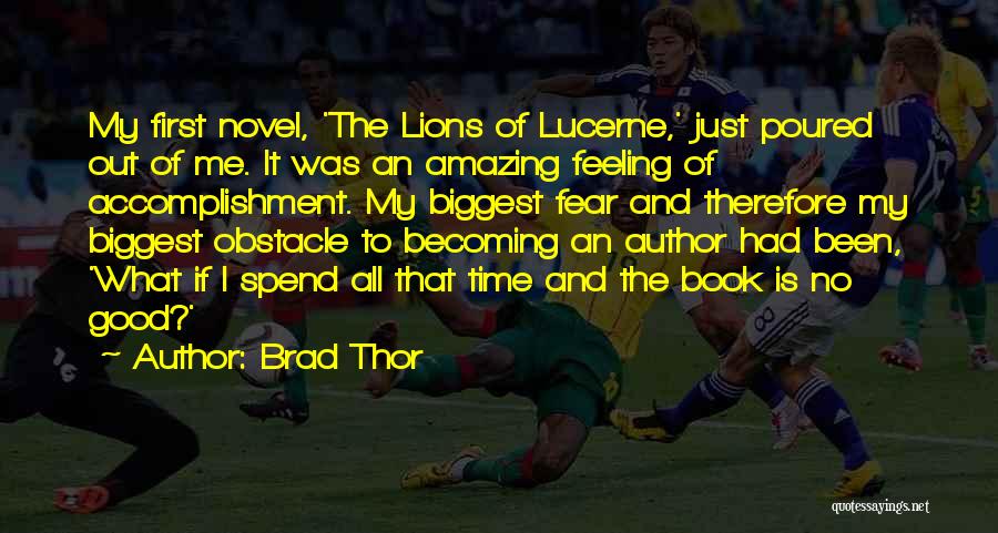 Brad Thor Quotes: My First Novel, 'the Lions Of Lucerne,' Just Poured Out Of Me. It Was An Amazing Feeling Of Accomplishment. My