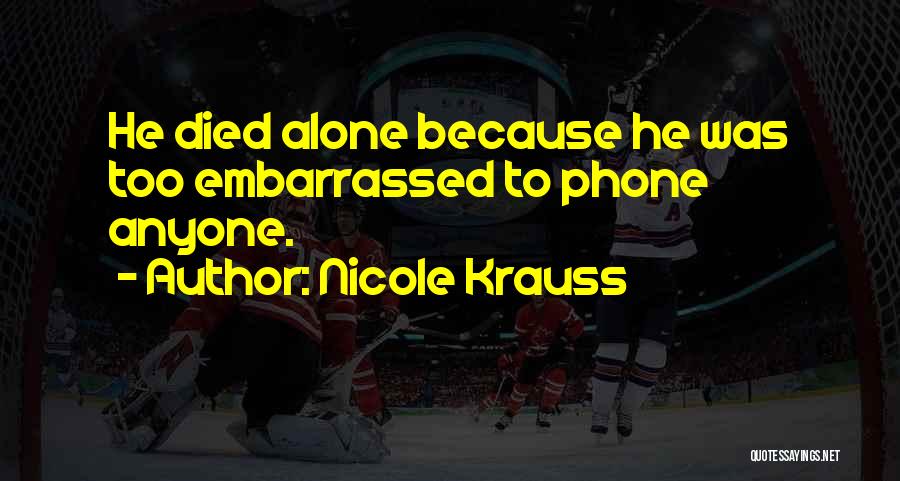 Nicole Krauss Quotes: He Died Alone Because He Was Too Embarrassed To Phone Anyone.