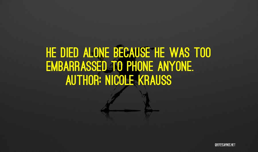 Nicole Krauss Quotes: He Died Alone Because He Was Too Embarrassed To Phone Anyone.