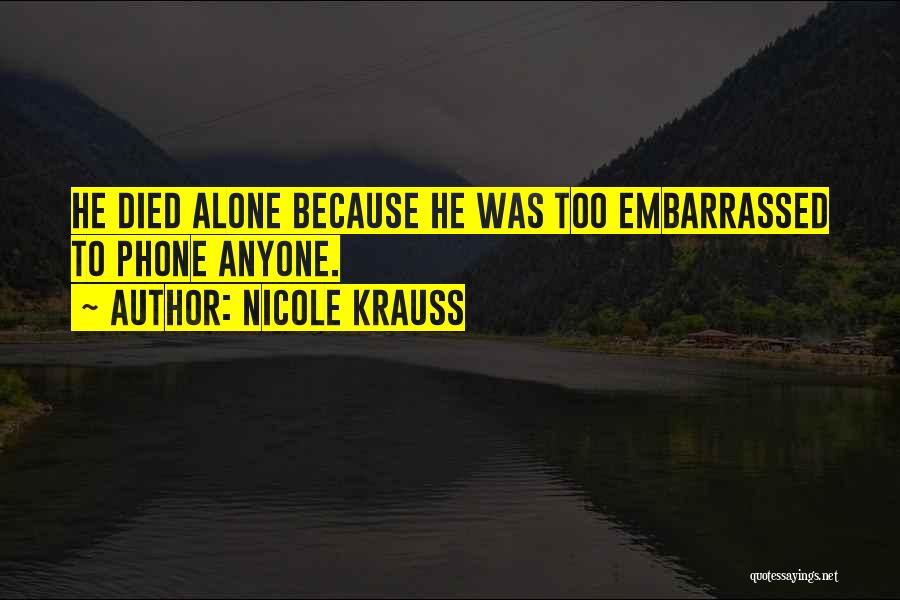 Nicole Krauss Quotes: He Died Alone Because He Was Too Embarrassed To Phone Anyone.