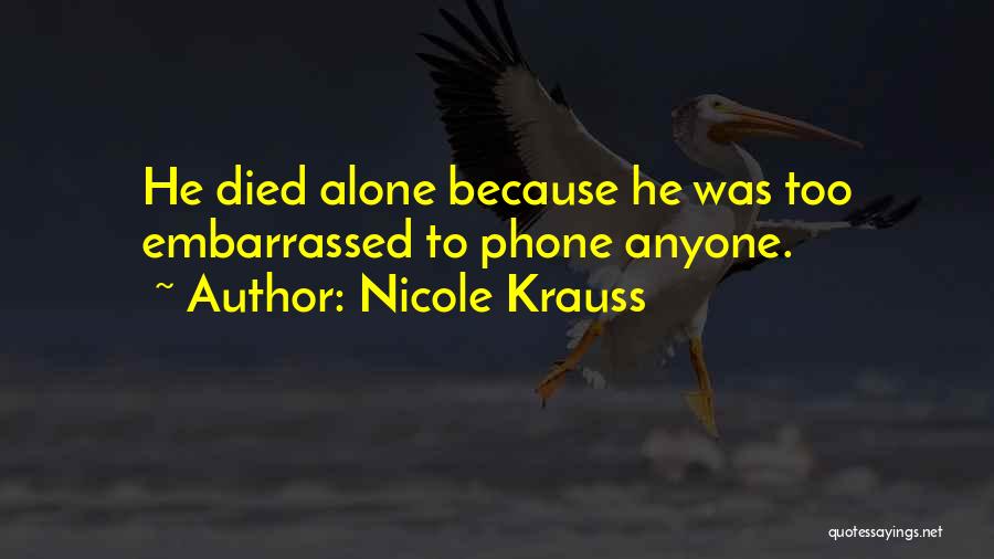 Nicole Krauss Quotes: He Died Alone Because He Was Too Embarrassed To Phone Anyone.