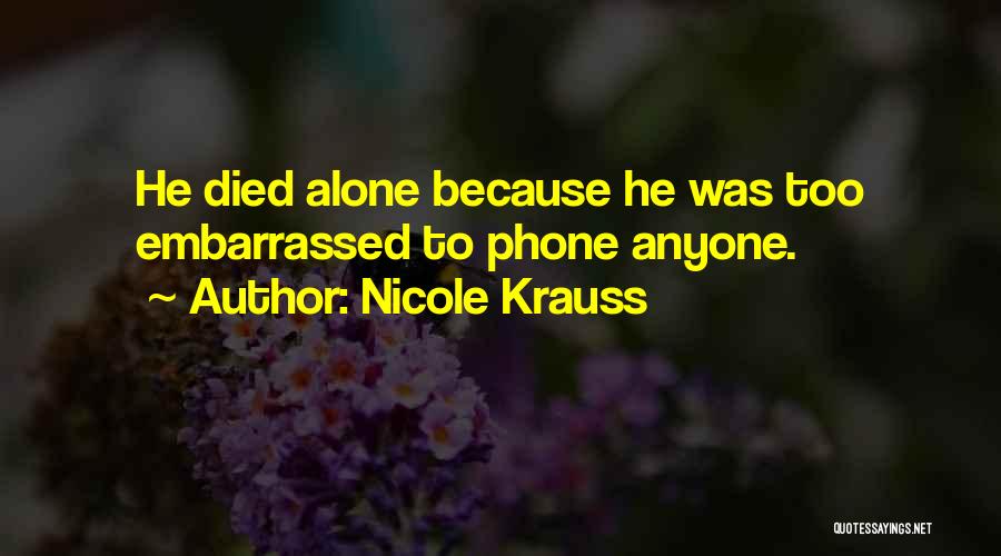 Nicole Krauss Quotes: He Died Alone Because He Was Too Embarrassed To Phone Anyone.