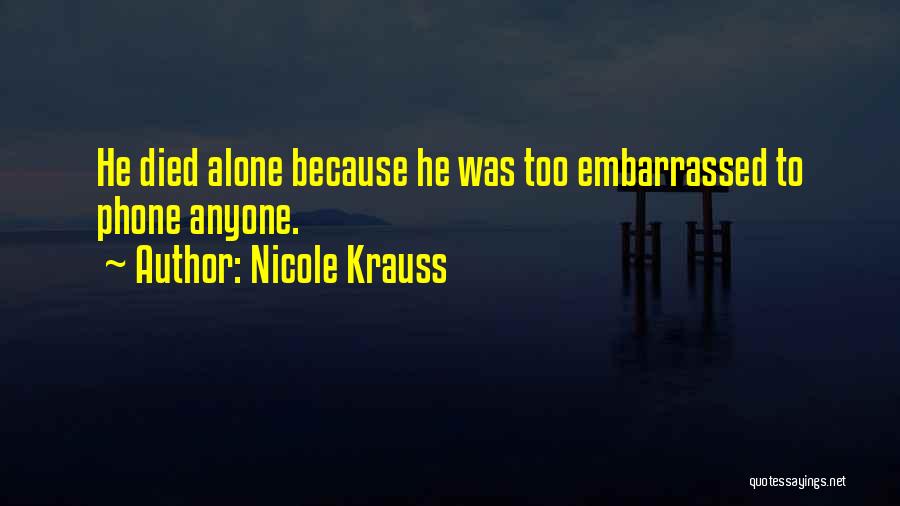 Nicole Krauss Quotes: He Died Alone Because He Was Too Embarrassed To Phone Anyone.