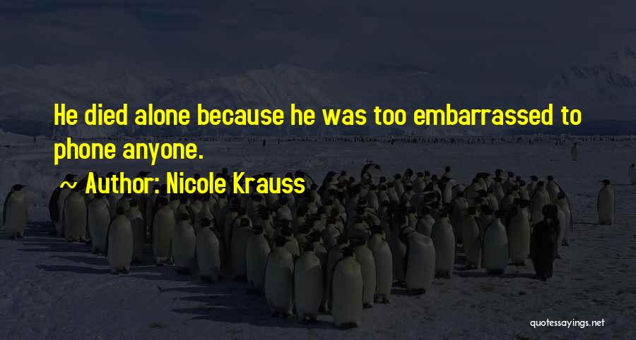 Nicole Krauss Quotes: He Died Alone Because He Was Too Embarrassed To Phone Anyone.