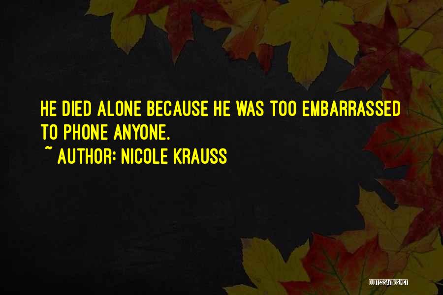 Nicole Krauss Quotes: He Died Alone Because He Was Too Embarrassed To Phone Anyone.