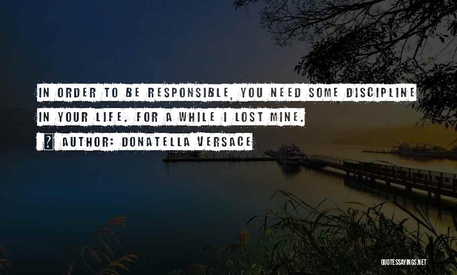 Donatella Versace Quotes: In Order To Be Responsible, You Need Some Discipline In Your Life. For A While I Lost Mine.