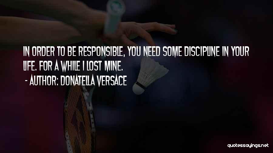 Donatella Versace Quotes: In Order To Be Responsible, You Need Some Discipline In Your Life. For A While I Lost Mine.