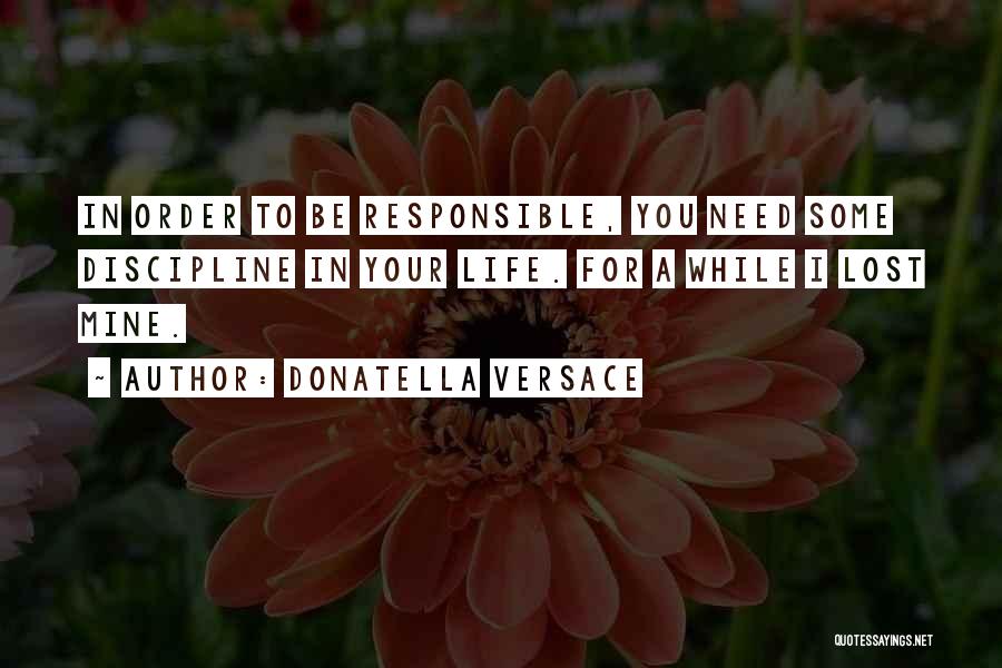 Donatella Versace Quotes: In Order To Be Responsible, You Need Some Discipline In Your Life. For A While I Lost Mine.