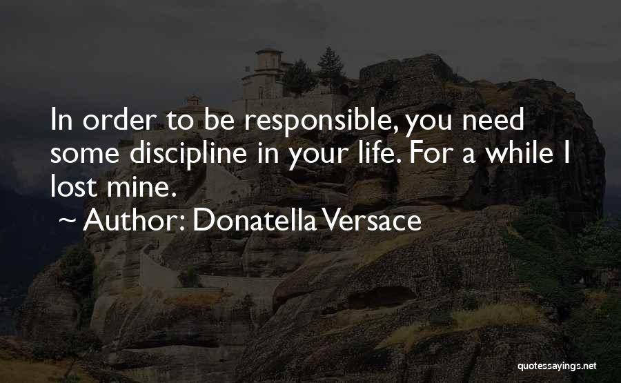 Donatella Versace Quotes: In Order To Be Responsible, You Need Some Discipline In Your Life. For A While I Lost Mine.