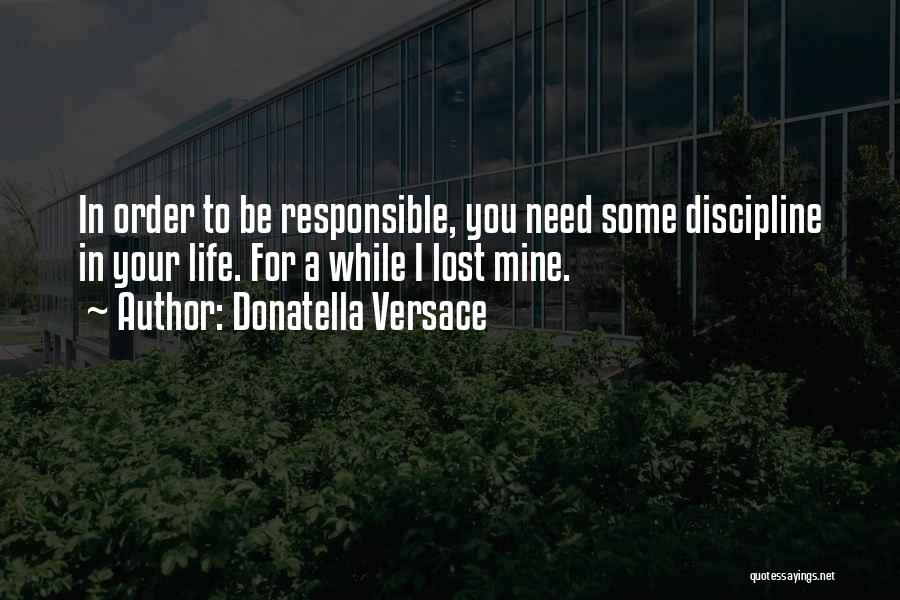 Donatella Versace Quotes: In Order To Be Responsible, You Need Some Discipline In Your Life. For A While I Lost Mine.