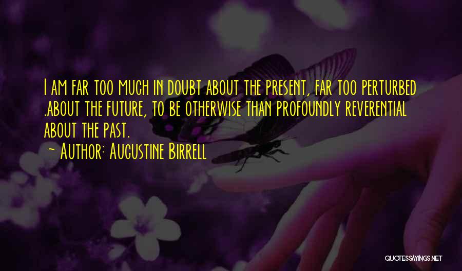 Augustine Birrell Quotes: I Am Far Too Much In Doubt About The Present, Far Too Perturbed .about The Future, To Be Otherwise Than