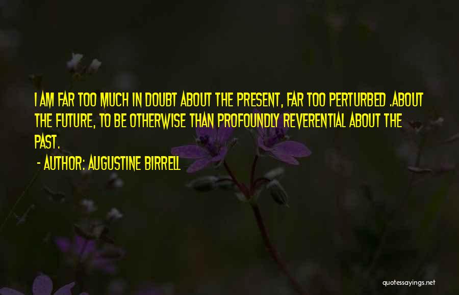 Augustine Birrell Quotes: I Am Far Too Much In Doubt About The Present, Far Too Perturbed .about The Future, To Be Otherwise Than