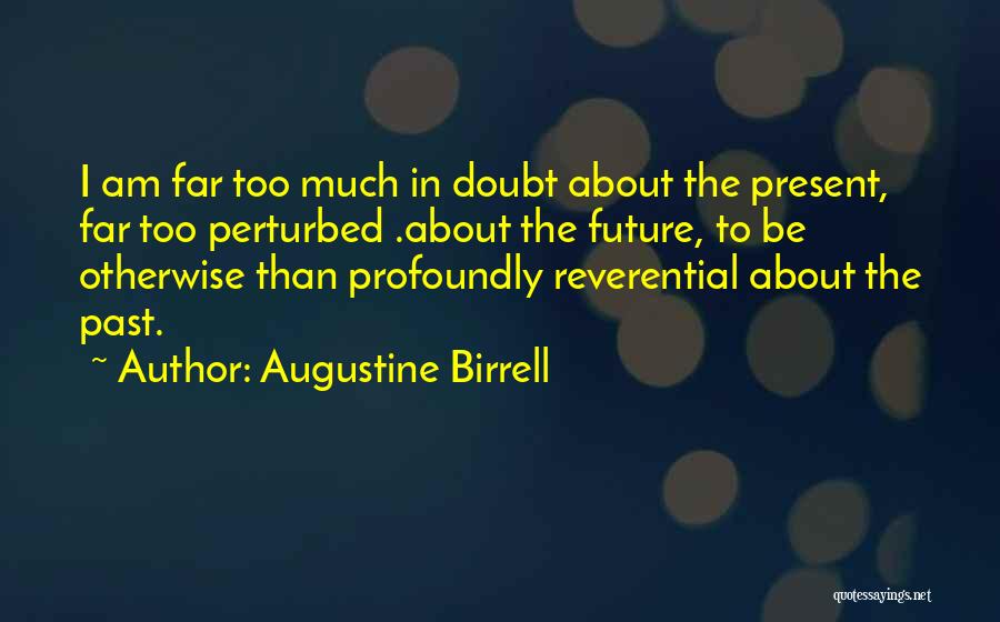 Augustine Birrell Quotes: I Am Far Too Much In Doubt About The Present, Far Too Perturbed .about The Future, To Be Otherwise Than