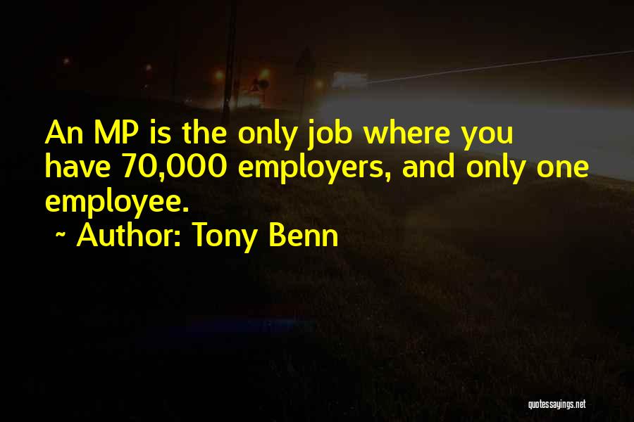 Tony Benn Quotes: An Mp Is The Only Job Where You Have 70,000 Employers, And Only One Employee.