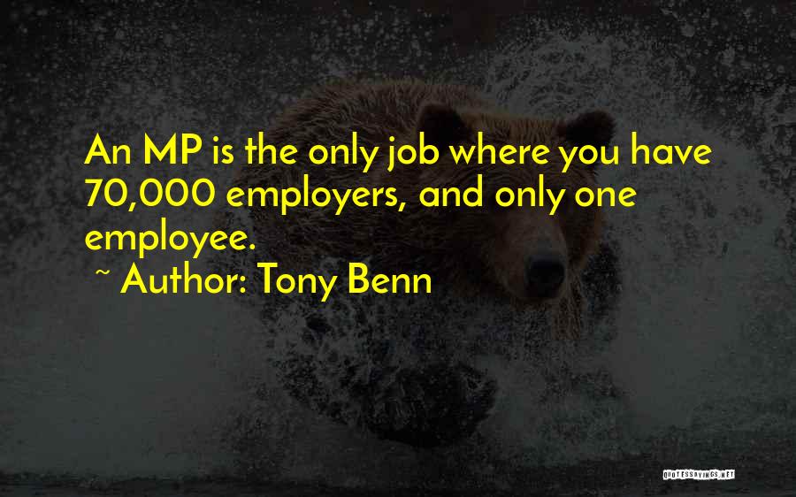 Tony Benn Quotes: An Mp Is The Only Job Where You Have 70,000 Employers, And Only One Employee.