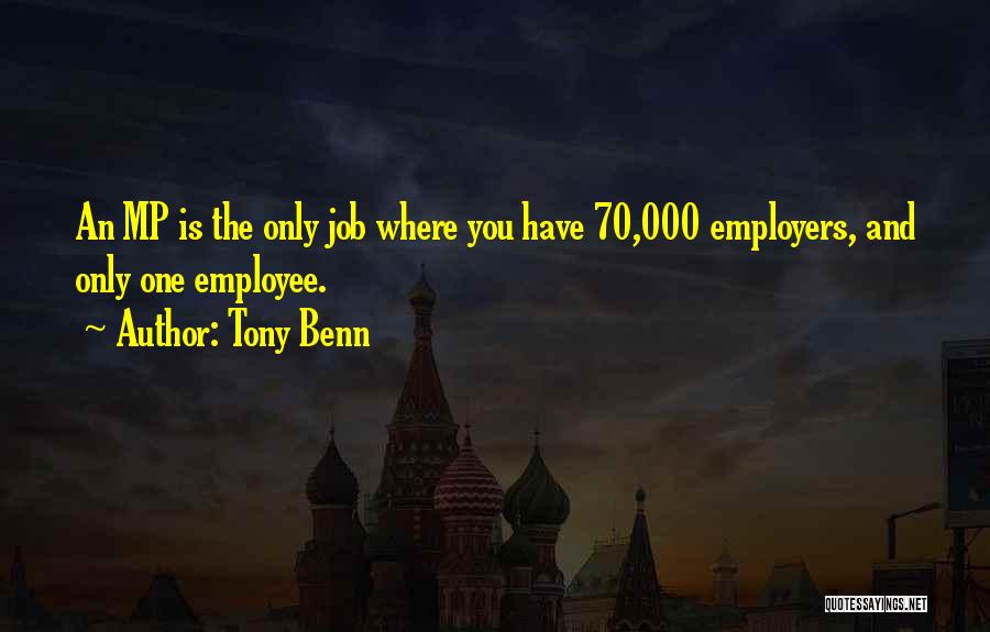 Tony Benn Quotes: An Mp Is The Only Job Where You Have 70,000 Employers, And Only One Employee.