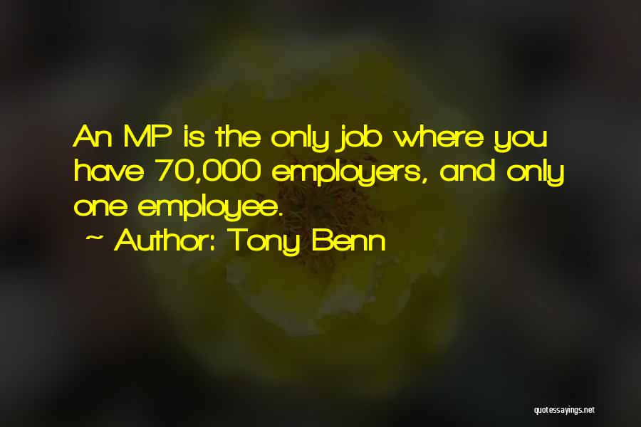 Tony Benn Quotes: An Mp Is The Only Job Where You Have 70,000 Employers, And Only One Employee.