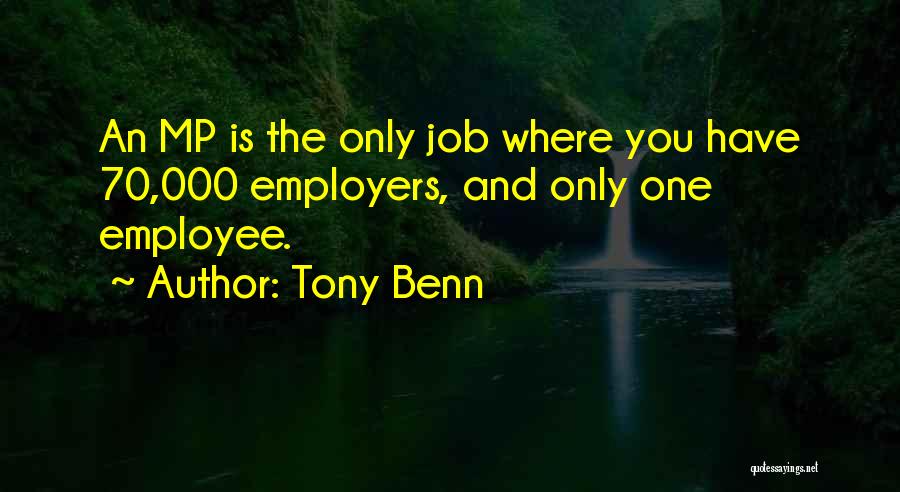 Tony Benn Quotes: An Mp Is The Only Job Where You Have 70,000 Employers, And Only One Employee.