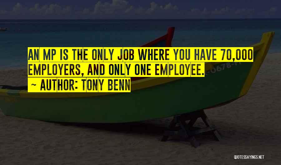 Tony Benn Quotes: An Mp Is The Only Job Where You Have 70,000 Employers, And Only One Employee.