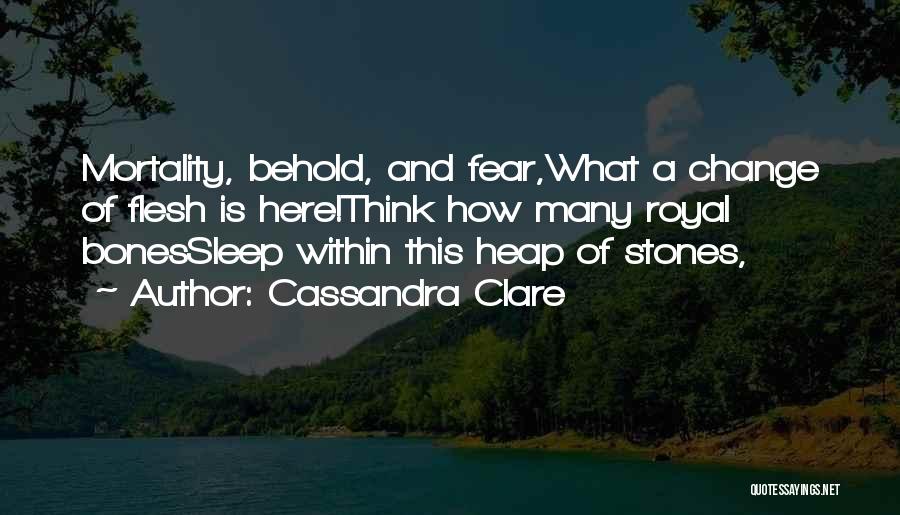 Cassandra Clare Quotes: Mortality, Behold, And Fear,what A Change Of Flesh Is Here!think How Many Royal Bonessleep Within This Heap Of Stones,