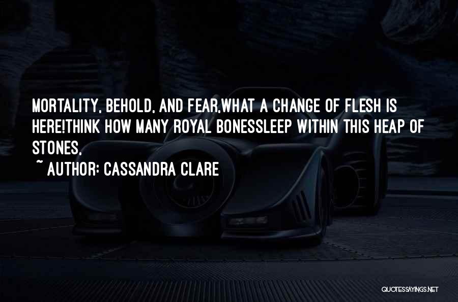 Cassandra Clare Quotes: Mortality, Behold, And Fear,what A Change Of Flesh Is Here!think How Many Royal Bonessleep Within This Heap Of Stones,