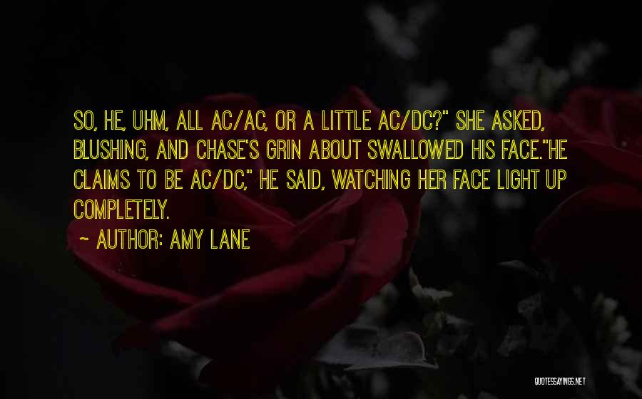 Amy Lane Quotes: So, He, Uhm, All Ac/ac, Or A Little Ac/dc? She Asked, Blushing, And Chase's Grin About Swallowed His Face.he Claims