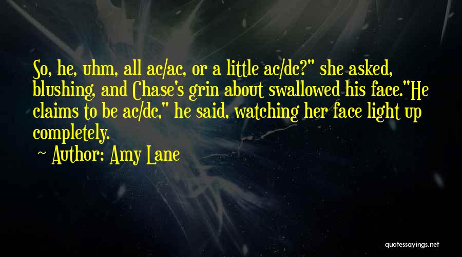 Amy Lane Quotes: So, He, Uhm, All Ac/ac, Or A Little Ac/dc? She Asked, Blushing, And Chase's Grin About Swallowed His Face.he Claims