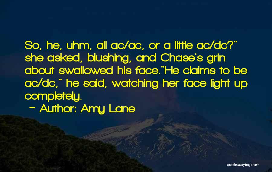 Amy Lane Quotes: So, He, Uhm, All Ac/ac, Or A Little Ac/dc? She Asked, Blushing, And Chase's Grin About Swallowed His Face.he Claims