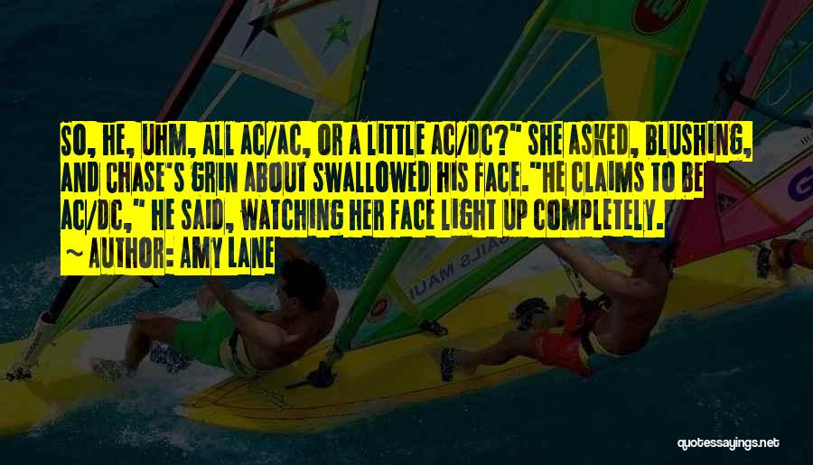 Amy Lane Quotes: So, He, Uhm, All Ac/ac, Or A Little Ac/dc? She Asked, Blushing, And Chase's Grin About Swallowed His Face.he Claims