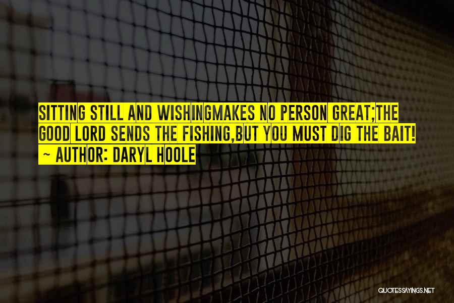 Daryl Hoole Quotes: Sitting Still And Wishingmakes No Person Great;the Good Lord Sends The Fishing,but You Must Dig The Bait!