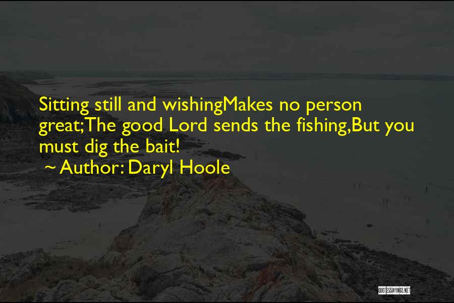 Daryl Hoole Quotes: Sitting Still And Wishingmakes No Person Great;the Good Lord Sends The Fishing,but You Must Dig The Bait!
