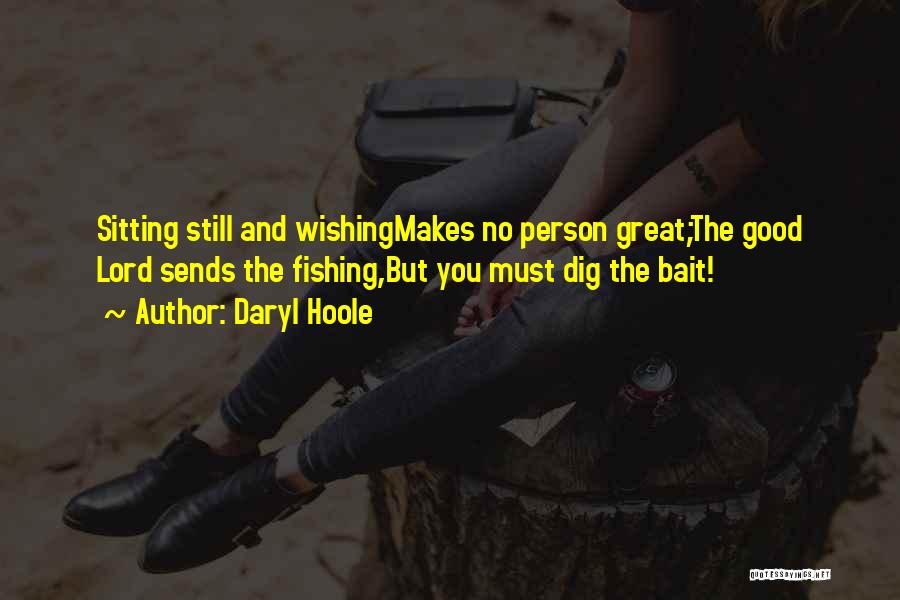 Daryl Hoole Quotes: Sitting Still And Wishingmakes No Person Great;the Good Lord Sends The Fishing,but You Must Dig The Bait!