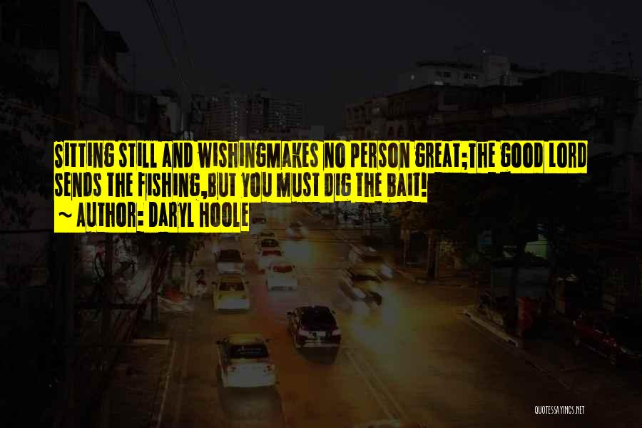 Daryl Hoole Quotes: Sitting Still And Wishingmakes No Person Great;the Good Lord Sends The Fishing,but You Must Dig The Bait!