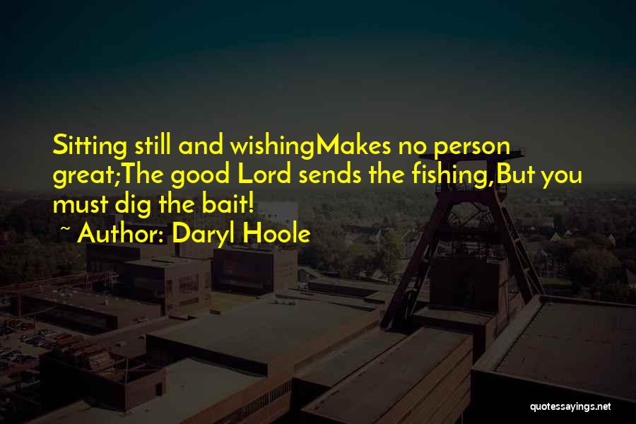 Daryl Hoole Quotes: Sitting Still And Wishingmakes No Person Great;the Good Lord Sends The Fishing,but You Must Dig The Bait!