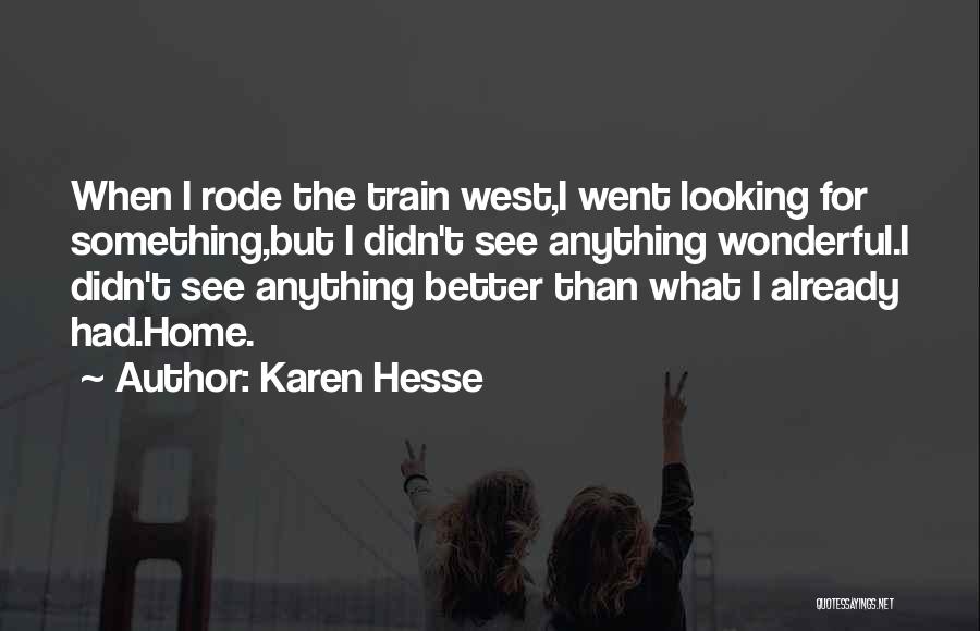 Karen Hesse Quotes: When I Rode The Train West,i Went Looking For Something,but I Didn't See Anything Wonderful.i Didn't See Anything Better Than