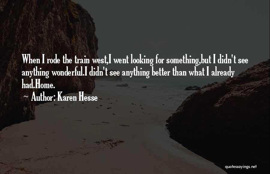 Karen Hesse Quotes: When I Rode The Train West,i Went Looking For Something,but I Didn't See Anything Wonderful.i Didn't See Anything Better Than