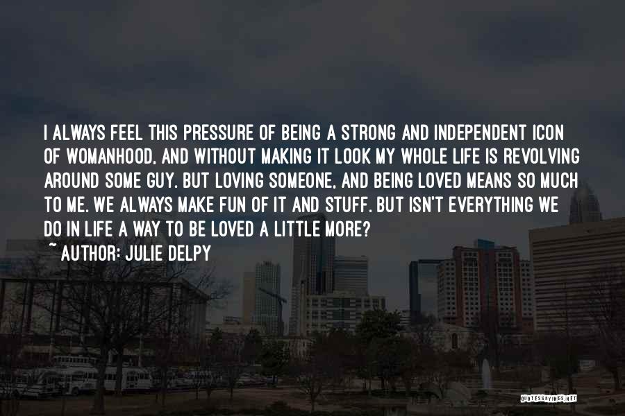 Julie Delpy Quotes: I Always Feel This Pressure Of Being A Strong And Independent Icon Of Womanhood, And Without Making It Look My