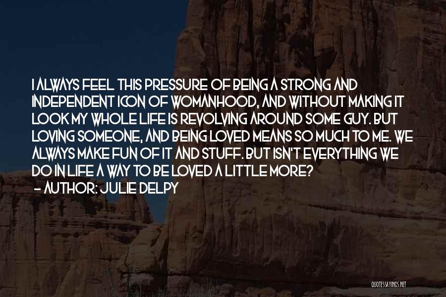 Julie Delpy Quotes: I Always Feel This Pressure Of Being A Strong And Independent Icon Of Womanhood, And Without Making It Look My