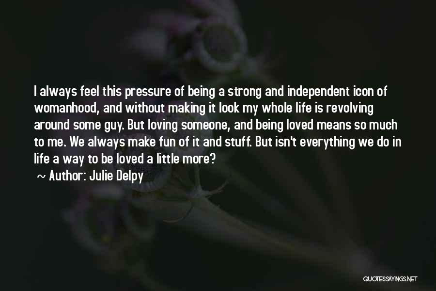 Julie Delpy Quotes: I Always Feel This Pressure Of Being A Strong And Independent Icon Of Womanhood, And Without Making It Look My
