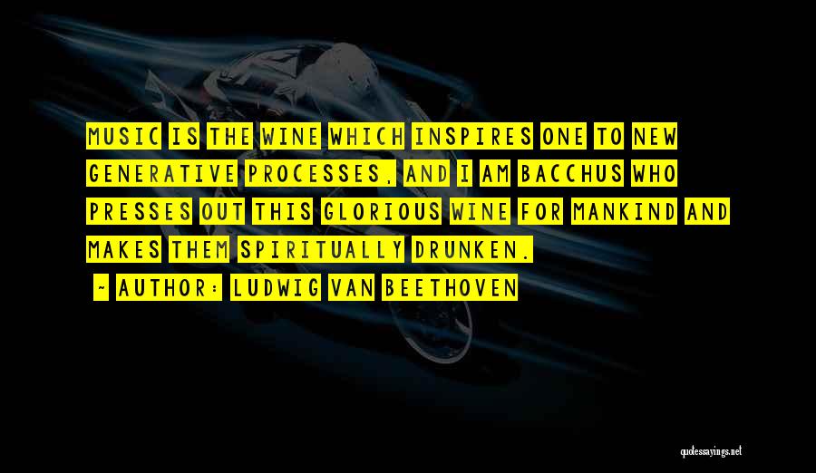 Ludwig Van Beethoven Quotes: Music Is The Wine Which Inspires One To New Generative Processes, And I Am Bacchus Who Presses Out This Glorious