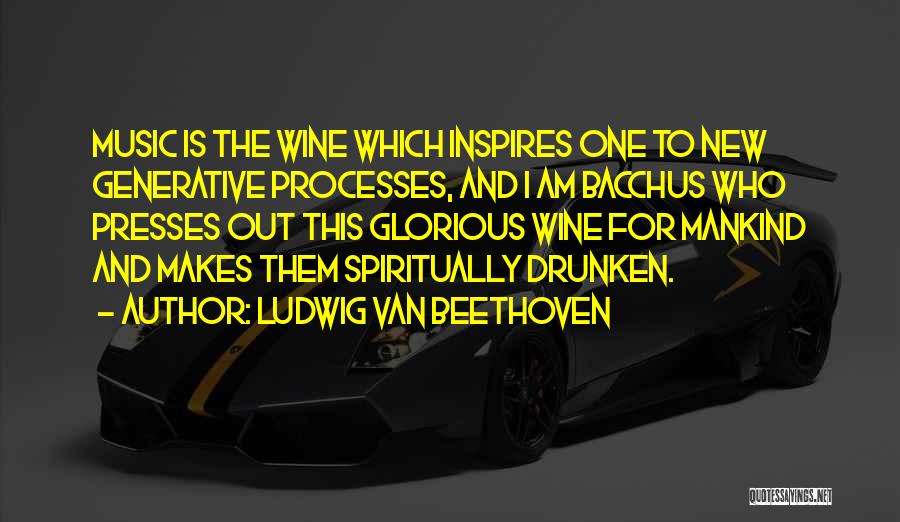 Ludwig Van Beethoven Quotes: Music Is The Wine Which Inspires One To New Generative Processes, And I Am Bacchus Who Presses Out This Glorious