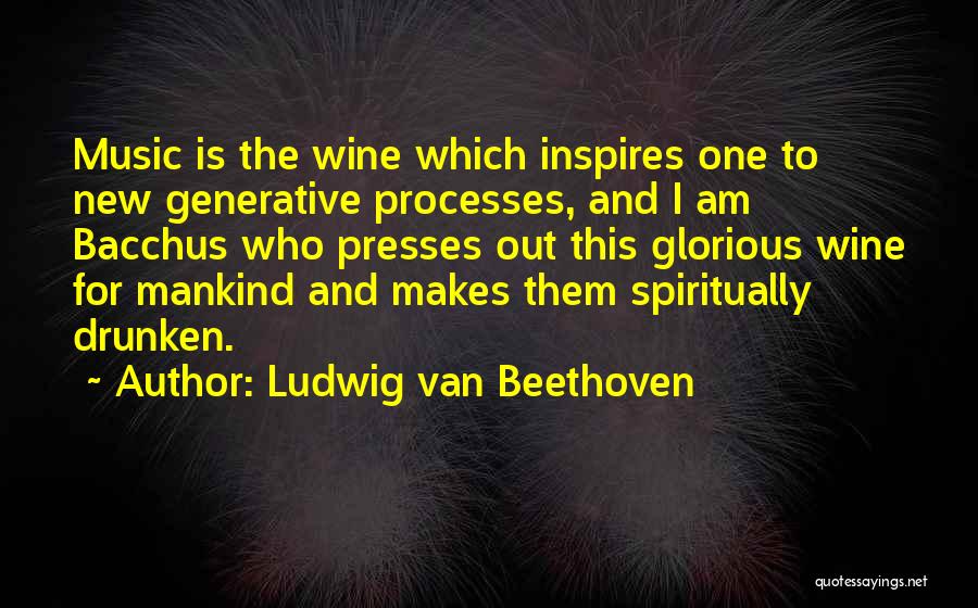 Ludwig Van Beethoven Quotes: Music Is The Wine Which Inspires One To New Generative Processes, And I Am Bacchus Who Presses Out This Glorious