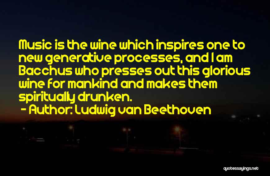 Ludwig Van Beethoven Quotes: Music Is The Wine Which Inspires One To New Generative Processes, And I Am Bacchus Who Presses Out This Glorious