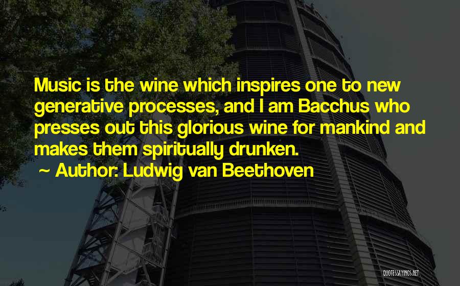 Ludwig Van Beethoven Quotes: Music Is The Wine Which Inspires One To New Generative Processes, And I Am Bacchus Who Presses Out This Glorious