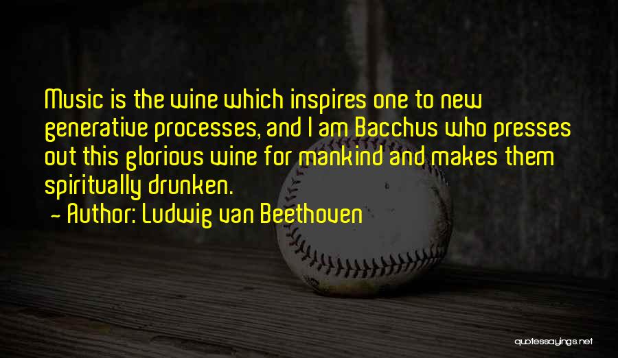 Ludwig Van Beethoven Quotes: Music Is The Wine Which Inspires One To New Generative Processes, And I Am Bacchus Who Presses Out This Glorious